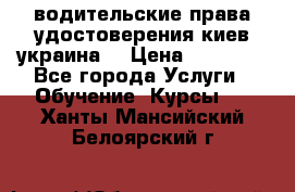 водительские права удостоверения киев украина  › Цена ­ 12 000 - Все города Услуги » Обучение. Курсы   . Ханты-Мансийский,Белоярский г.